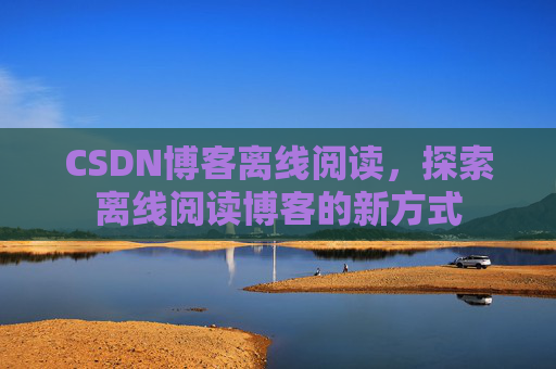 CSDN博客离线阅读，探索离线阅读博客的新方式